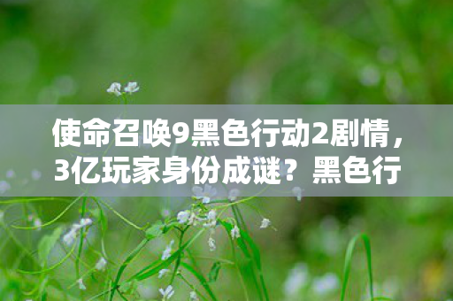 使命召唤9黑色行动2剧情,3亿玩家身份成谜?黑色行动2里藏着多少心酸老兵的青春泪 使命召唤9黑色行动2剧情,3亿玩家身份成谜?黑色行动2里藏着多少心酸老兵的青春泪