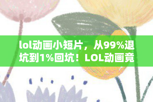 lol动画小短片，从99%退坑到1%回坑！LOL动画竟让我重燃热血，这波操作太绝了！
