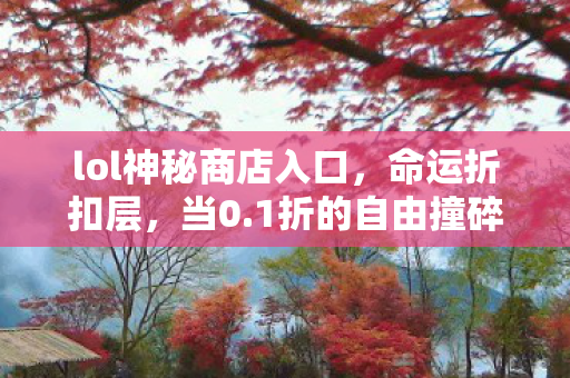lol神秘商店入口,命运折扣层,当0.1折的自由撞碎宿命定价的灵魂震颤 lol神秘商店入口,命运折扣层,当0.1折的自由撞碎宿命定价的灵魂震颤