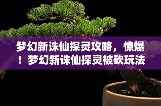梦幻新诛仙探灵攻略，惊爆！梦幻新诛仙探灵被砍玩法竟值500万？隐情曝光吓一跳！