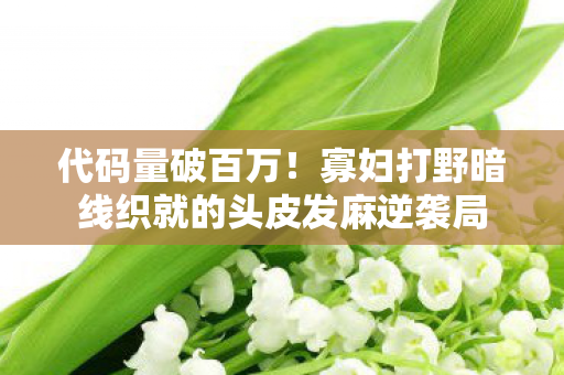 代码量破百万！寡妇打野暗线织就的头皮发麻逆袭局