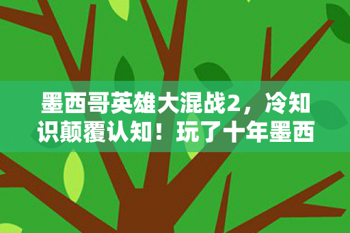 墨西哥英雄大混战2,冷知识颠覆认知!玩了十年墨西哥英雄大混战的我竟目瞪口呆 墨西哥英雄大混战2,冷知识颠覆认知!玩了十年墨西哥英雄大混战的我竟目瞪口呆