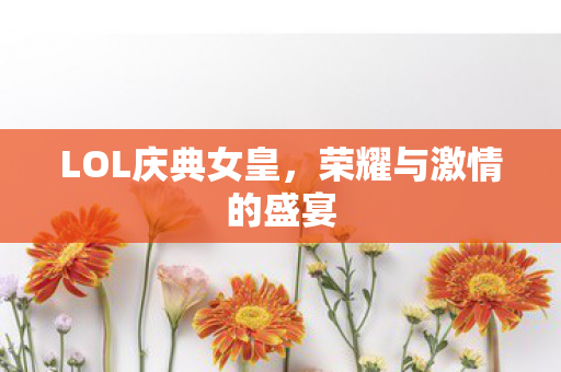LOL庆典女皇,荣耀与激情的盛宴 LOL庆典女皇,荣耀与激情的盛宴