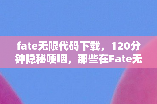 fate无限代码下载,120分钟隐秘哽咽,那些在Fate无限代码里被偷走的青春 fate无限代码下载,120分钟隐秘哽咽,那些在Fate无限代码里被偷走的青春