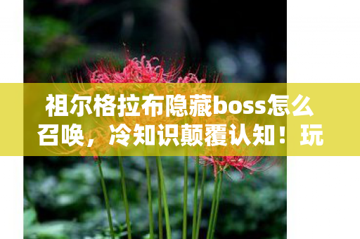 祖尔格拉布隐藏boss怎么召唤，冷知识颠覆认知！玩了十年竟不知祖尔格拉布隐藏boss？我目瞪口呆！