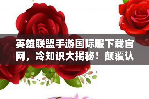 英雄联盟手游国际服下载官网,冷知识大揭秘!颠覆认知的英雄联盟手游国际服下载真相,目瞪口呆! 英雄联盟手游国际服下载官网,冷知识大揭秘!颠覆认知的英雄联盟手游国际服下载真相,目瞪口呆!