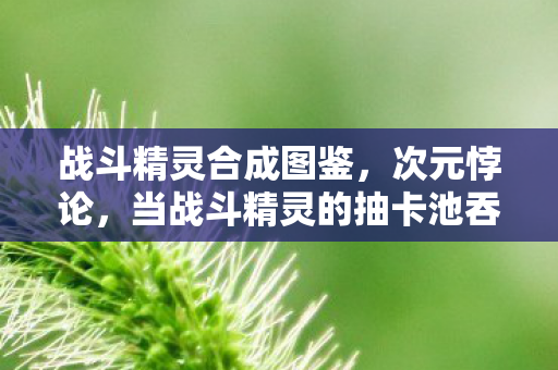 战斗精灵合成图鉴，次元悖论，当战斗精灵的抽卡池吞噬存在主义自由意志