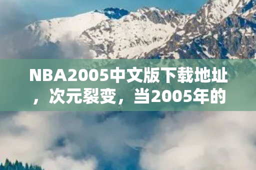 NBA2005中文版下载地址，次元裂变，当2005年的篮球魂撞碎2027年的生存法则