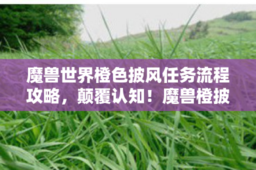 魔兽世界橙色披风任务流程攻略，颠覆认知！魔兽橙披任务隐藏冷知识，真相让你目瞪口呆
