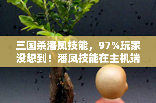 三国杀潘凤技能，97%玩家没想到！潘凤技能在主机端竟比手游快3倍？这操作手感绝了