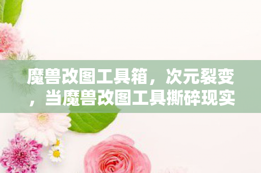 魔兽改图工具箱，次元裂变，当魔兽改图工具撕碎现实-虚拟的终极悖论，灵魂震颤的审判日降临