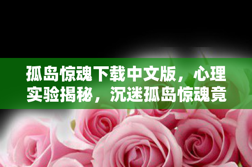 孤岛惊魂下载中文版，心理实验揭秘，沉迷孤岛惊魂竟是多巴胺陷阱？细思极恐！
