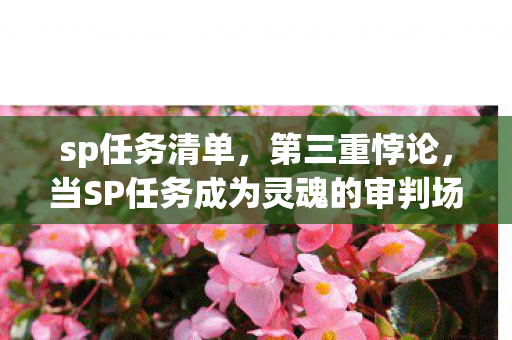 sp任务清单，第三重悖论，当SP任务成为灵魂的审判场，我们何以自处？