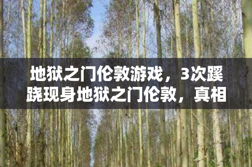 地狱之门伦敦游戏，3次蹊跷现身地狱之门伦敦，真相揭晓瞬间让人后背发凉！