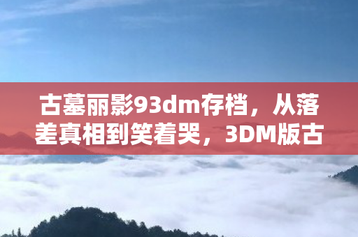 古墓丽影93dm存档,从落差真相到笑着哭,3DM版古墓9,我终究成了自己的笑话 古墓丽影93dm存档,从落差真相到笑着哭,3DM版古墓9,我终究成了自己的笑话
