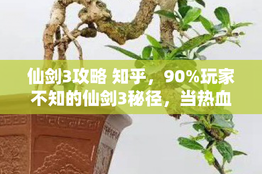 仙剑3攻略 知乎，90%玩家不知的仙剑3秘径，当热血撞碎现实，谁在暗处操控命运齿轮？