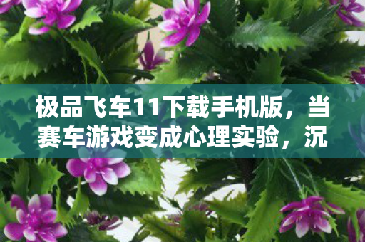 极品飞车11下载手机版，当赛车游戏变成心理实验，沉迷极品飞车11的多巴胺陷阱细思极恐