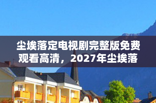 尘埃落定电视剧完整版免费观看高清，2027年尘埃落定终章泪目！伏笔揭开时，鼻子一酸想起游戏里的她