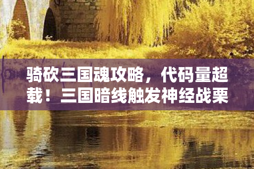 骑砍三国魂攻略，代码量超载！三国暗线触发神经战栗协议，你的头皮还撑得住吗？