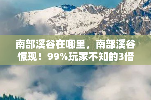 南部溪谷在哪里，南部溪谷惊现！99%玩家不知的3倍爆率暗门，策划藏了3年的秘密