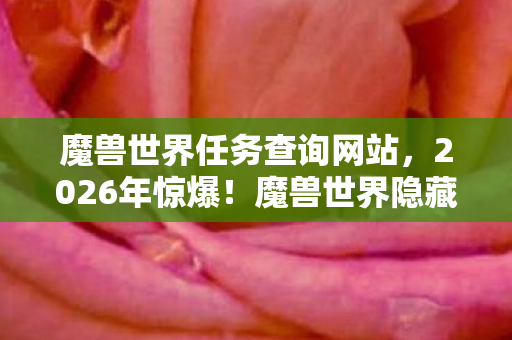 魔兽世界任务查询网站,2026年惊爆!魔兽世界隐藏任务大揭秘,你竟不知的终极悬念! 魔兽世界任务查询网站,2026年惊爆!魔兽世界隐藏任务大揭秘,你竟不知的终极悬念!