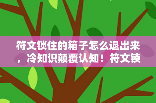 符文锁住的箱子怎么退出来，冷知识颠覆认知！符文锁竟藏着目瞪口呆的远古密码学