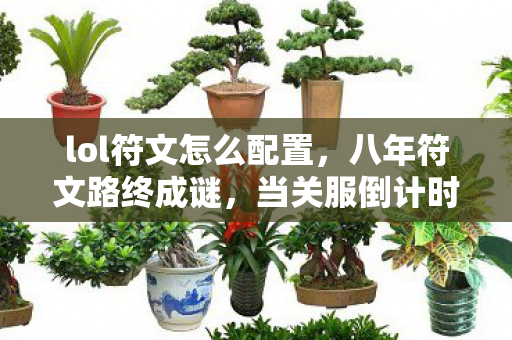 lol符文怎么配置,八年符文路终成谜,当关服倒计时撞碎泪目防线 lol符文怎么配置,八年符文路终成谜,当关服倒计时撞碎泪目防线