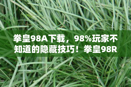 拳皇98A下载,98%玩家不知道的隐藏技巧!拳皇98ROM深夜重燃,你的青春还剩几局? 拳皇98A下载,98%玩家不知道的隐藏技巧!拳皇98ROM深夜重燃,你的青春还剩几局?