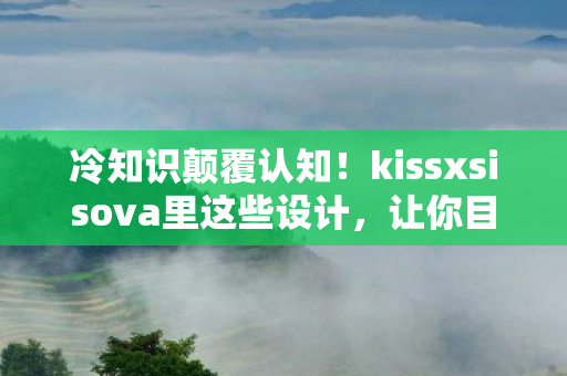 冷知识颠覆认知!kissxsisova里这些设计,让你目瞪口呆! 冷知识颠覆认知!kissxsisova里这些设计,让你目瞪口呆!