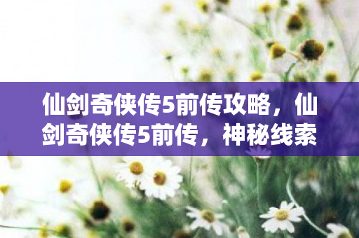 仙剑奇侠传5前传攻略，仙剑奇侠传5前传，神秘线索引悬案，毛骨悚然困兽局