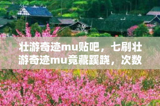 壮游奇迹mu贴吧,七刷壮游奇迹mu竟藏蹊跷,次数背后真相让我后背发凉! 壮游奇迹mu贴吧,七刷壮游奇迹mu竟藏蹊跷,次数背后真相让我后背发凉!