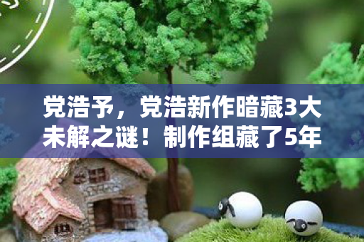 党浩予,党浩新作暗藏3大未解之谜!制作组藏了5年的真相让百万玩家破防 党浩予,党浩新作暗藏3大未解之谜!制作组藏了5年的真相让百万玩家破防