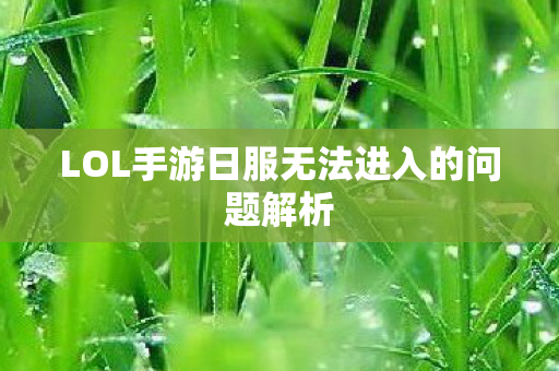 LOL手游日服无法进入的问题解析 LOL手游日服无法进入的问题解析