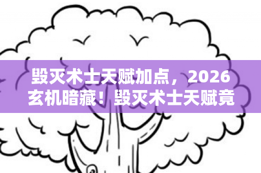 毁灭术士天赋加点,2026玄机暗藏!毁灭术士天赋竟藏着沉默的命运密码? 毁灭术士天赋加点,2026玄机暗藏!毁灭术士天赋竟藏着沉默的命运密码?