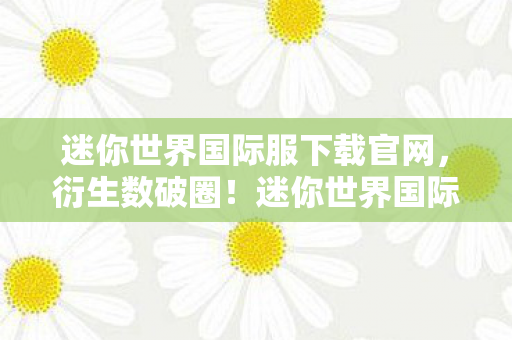 迷你世界国际服下载量暴涨竟因这意想不到的联名周边图片