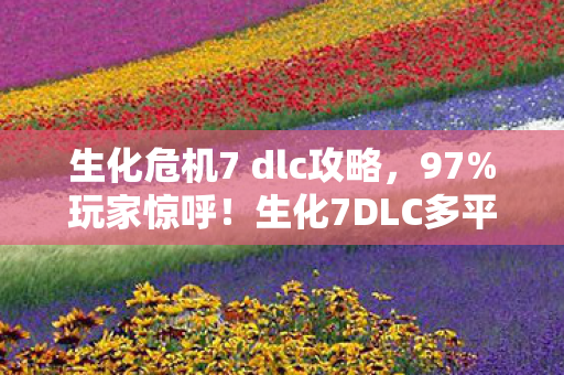 生化危机7 dlc攻略,97%玩家惊呼!生化7DLC多平台实测,这操作差距大到离谱! 生化危机7 dlc攻略,97%玩家惊呼!生化7DLC多平台实测,这操作差距大到离谱!