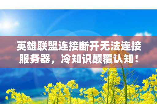 英雄联盟版本服务器关闭连接竟藏着目瞪口呆的秘密图片