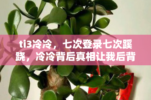 ti3冷冷,七次登录七次蹊跷,冷冷背后真相让我后背发凉 ti3冷冷,七次登录七次蹊跷,冷冷背后真相让我后背发凉