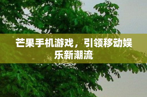 芒果手机游戏,引领移动娱乐新潮流 芒果手机游戏,引领移动娱乐新潮流