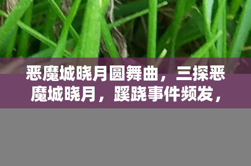 恶魔城晓月圆舞曲，三探恶魔城晓月，蹊跷事件频发，真相揭晓后背发凉！
