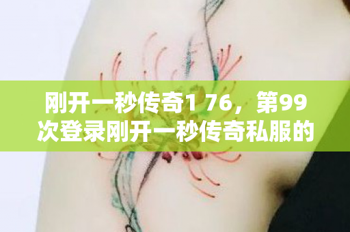 刚开一秒传奇1 76,第99次登录刚开一秒传奇私服的蹊跷,后背发凉的真相竟是…… 刚开一秒传奇1 76,第99次登录刚开一秒传奇私服的蹊跷,后背发凉的真相竟是……