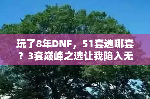 玩了8年DNF，51套选哪套？3套巅峰之选让我陷入无尽纠结！