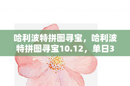哈利波特拼图寻宝，哈利波特拼图寻宝10.12，单日300万玩家涌入，IP经济崩塌前夜还是新财富密码？