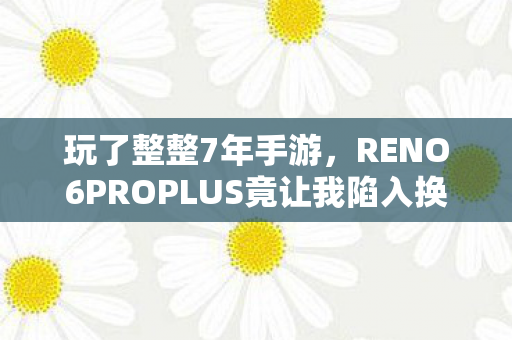RENO6PROPLUS竟让我陷入换机终极纠结图片