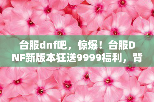 台服DNF新版本狂送9999福利图片