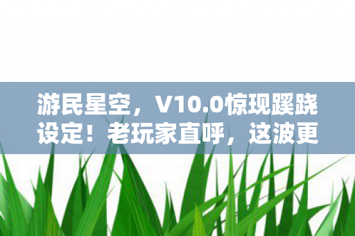 游民星空,V10.0惊现蹊跷设定!老玩家直呼,这波更新太离谱了! 游民星空,V10.0惊现蹊跷设定!老玩家直呼,这波更新太离谱了!