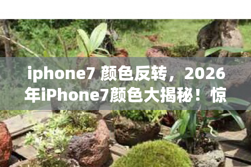 iphone7 颜色反转,2026年iPhone7颜色大揭秘!惊喜还是惊吓?悬念等你来解! iphone7 颜色反转,2026年iPhone7颜色大揭秘!惊喜还是惊吓?悬念等你来解!
