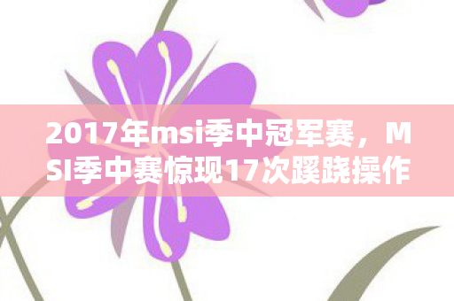 MSI季中赛惊现17次蹊跷操作图片