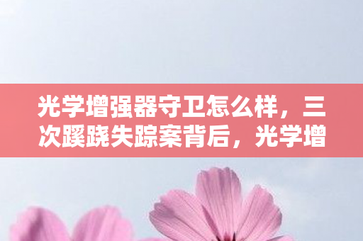 光学增强器守卫怎么样，三次蹊跷失踪案背后，光学增强器守卫的秘密让人后背发凉！