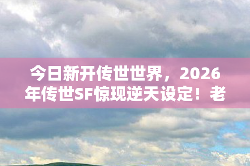 2026年传世SF惊现逆天设定图片